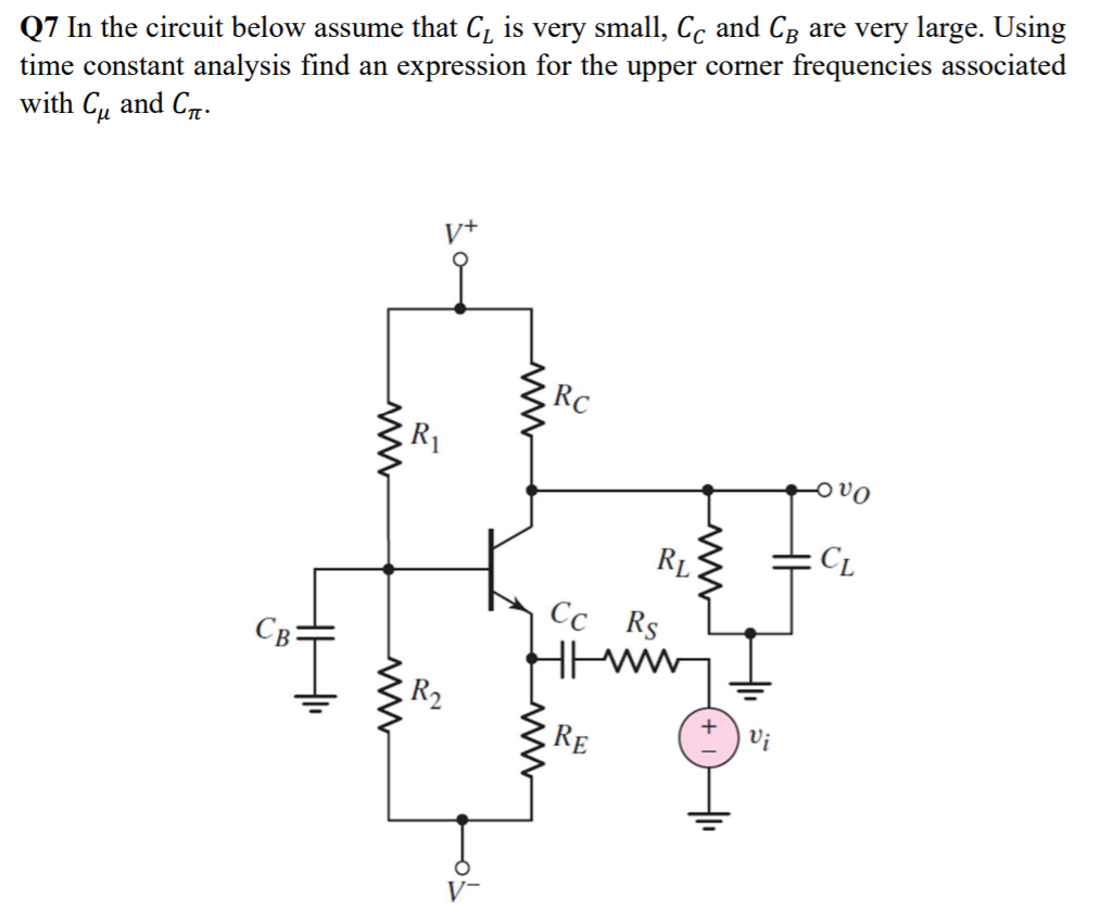 Q7 In the circuit below assume that C, is very small, Cc and Cg are very large. Using
time constant analysis find an expression for the upper corner frequencies associated
with Cu and C7.
V+
RC
R1
On
RL
Cc Rs
Cg:
R2
RE
Vị
V-
www
