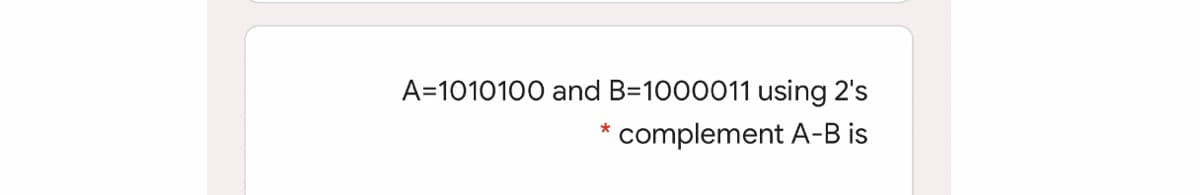 A=1010100 and B=1000011 using 2's
complement A-B is
