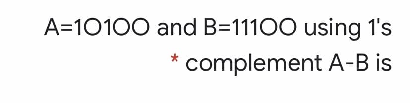 A=10100 and B=11100 using 1's
complement A-B is
