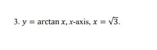 3. y = arctan x, x-axis, x = v3.
