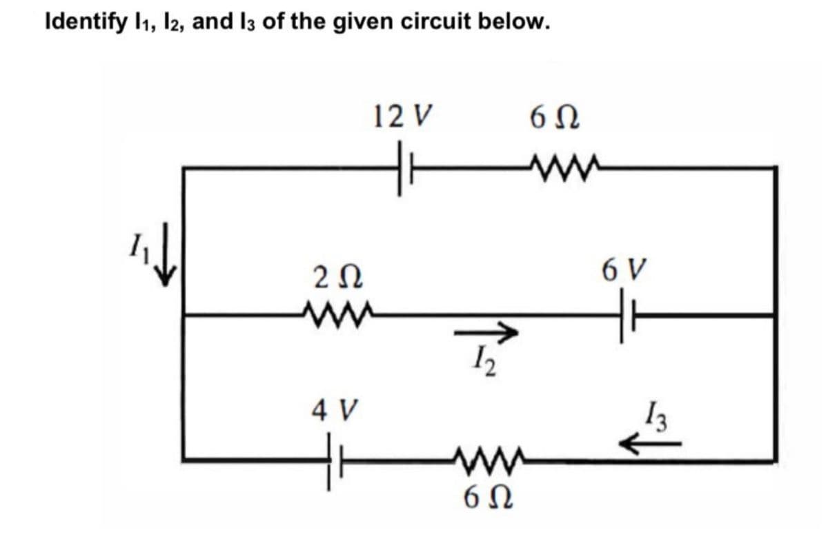 Identify I1, I2, and I3 of the given circuit below.
12 V
6 V
4 V
6 N
