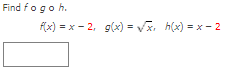 Find fogoh.
f(x) = x - 2, g(x) = Vx, h(x) = x - 2
