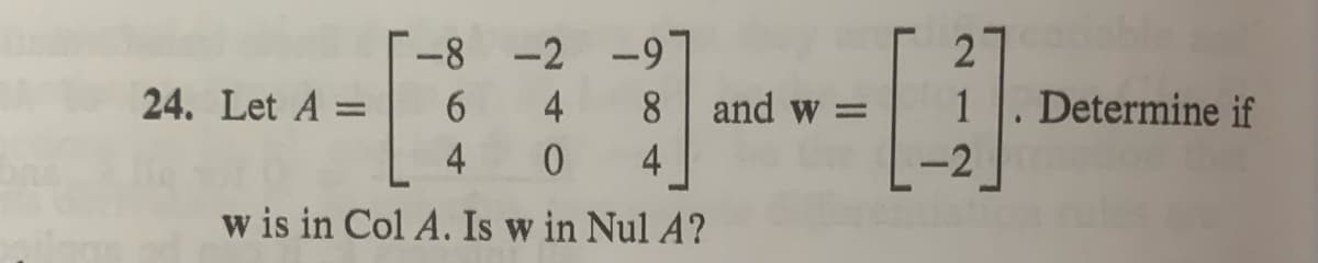 -8 -2 -97
6
4
8
4 0 4
w is in Col A. Is w in Nul A?
24. Let A =
and w=
2
1
Determine if