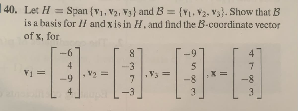40. Let H = Span {V1, V2, V3} and B = {V₁, V2, V3}. Show that B
is a basis for H and x is in H, and find the B-coordinate vector
of x, for
-3
-0-0-0-0
, =
V3 =
7
-3
=
-6
-9
4
-9
5
-8
3
,X =
4
7
-8
3