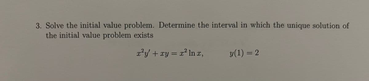 3. Solve the initial value problem. Determine the interval in which the unique solution of
the initial value problem exists
x²y + cy = x² In T,
y(1) = 2
%3D
