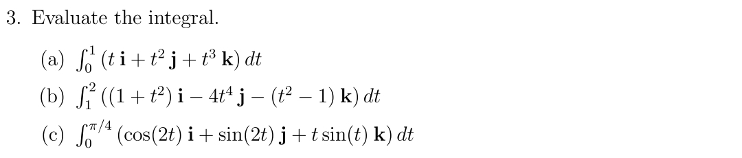 3. Evaluate the integral.
(a) f(ti+t²j+t³ k) dt
(b) f((1+²) i-4t¹ j — (t² − 1) k) dt
(c) f/4 (cos(2t) i + sin(2t) j + t sin(t) k) dt