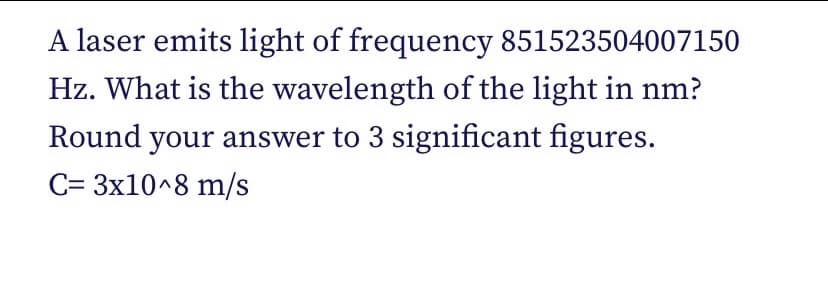 A laser emits light of frequency 851523504007150
Hz. What is the wavelength of the light in nm?
Round your answer to 3 significant figures.
C= 3x10^8 m/s
