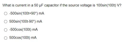 What is current in a 50 µF capacitor if the source voltage is 100sin(100t) V?
-500sin(100t+90°) mA
500sin(100t-90°) mA
-500cos(100t) mA
O 500cos(100t) mA

