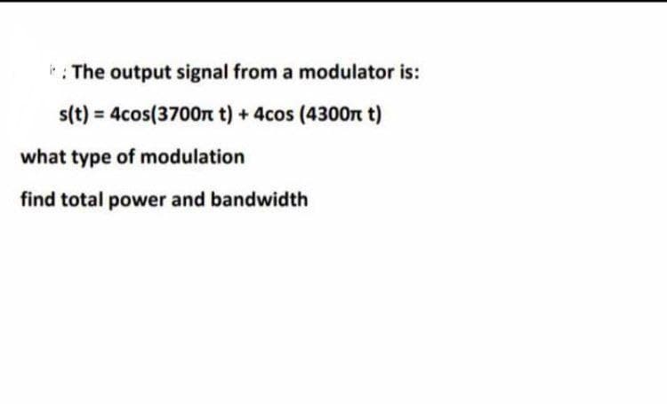 *: The output signal from a modulator is:
s(t) = 4cos(3700n t) + 4cos (4300n t)
what type of modulation
find total power and bandwidth
