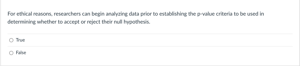 For ethical reasons, researchers can begin analyzing data prior to establishing the p-value criteria to be used in
determining whether to accept or reject their null hypothesis.
True
False
