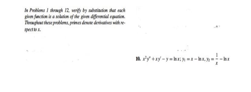 In Problems 1 through 12, verify by substinution that each
given function is a solution of the given differential equation.
Throughout these problems, primes denote derivatives with re-
spect to x.
10. x²y" +xy – y = In x; y = x – In x, y; = - - Inx

