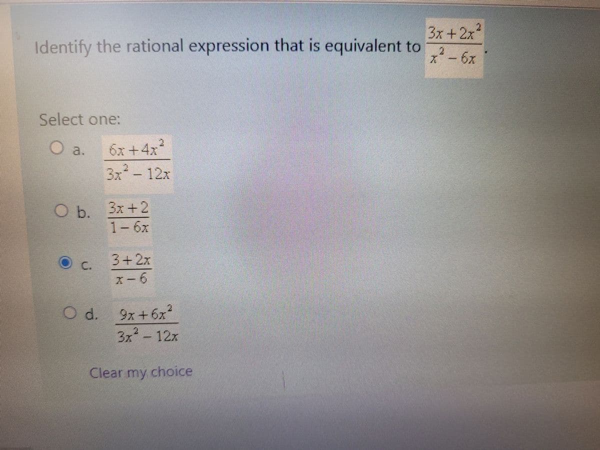 Identify the rational expression that is equivalent to
Select one:
6x +4x²
3x² - 12x
O b. 3x+2
1-6x
D.C.
3+2x
X-6
d.
9x+6x²
3x² 12x
Clear my choice
3x + 2x²
2
x² - 6x