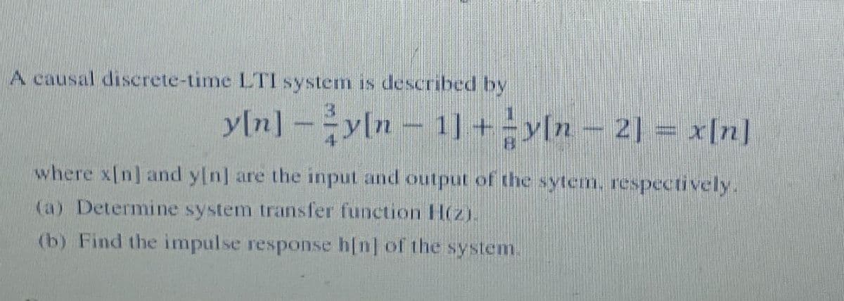 A causal discrete-time LTI system is described by
y[n] –yln – 1] +y[n - 2] = x[n]
where x[n] and y[n] are the input and output of the sytem, respectively.
(a) Determine system transfer function H(2).
(b) Find the impulse response h[n] of the system.
