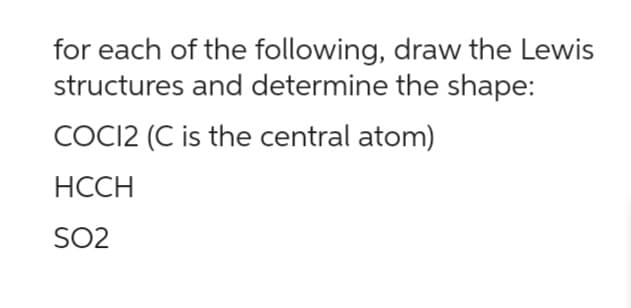 for each of the following, draw the Lewis
structures and determine the shape:
COC12 (C is the central atom)
HCCH
SO2