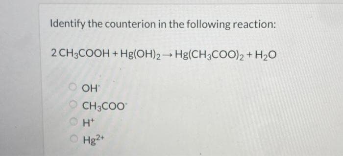 Identify the counterion in the following reaction:
2 CH3COOH + Hg(OH)2→Hg(CH3COO)2 + H2O
O OH
OCH3COO
H+
0 0 0 0
O Hg2+