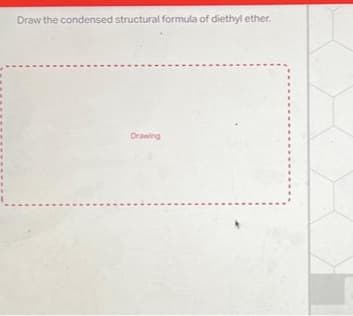 Draw the condensed structural formula of diethyl ether.
Drawing