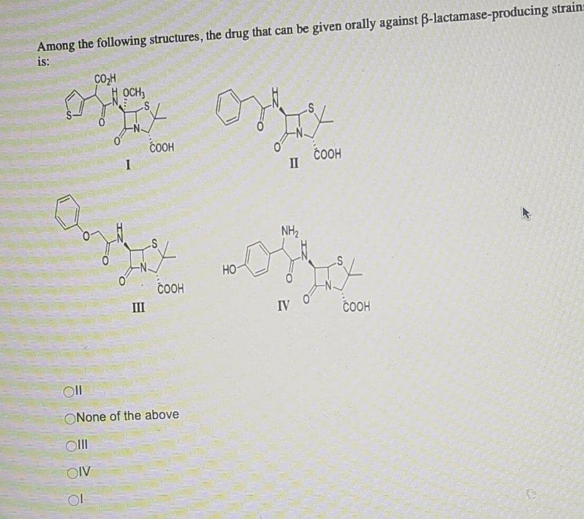 Among the following structures, the drug that can be given orally against B-lactamase-producing strain:
is:
CO-H
OCH
COOH
I
COOH
II
NH2
HO
COOH
III
IV
COOH
Oll
ONone of the above
OlI
OIV

