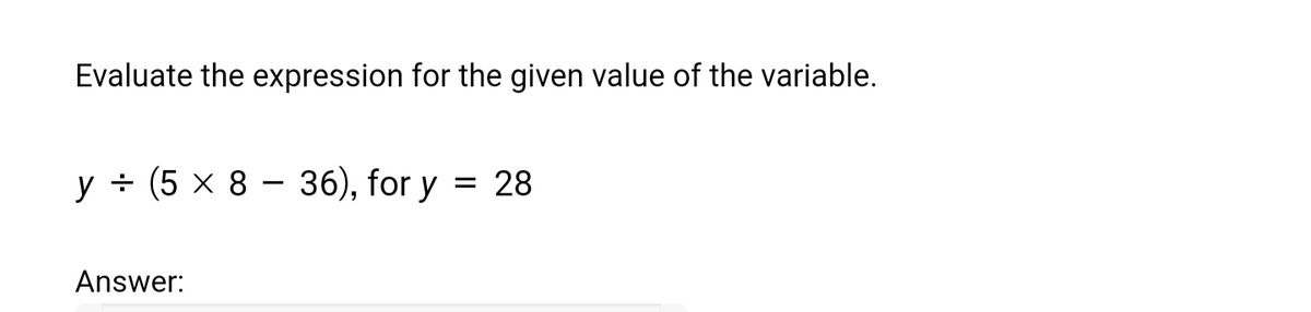 Evaluate the expression for the given value of the variable.
y ÷ (5 x 8 - 36), for y = 28
Answer: