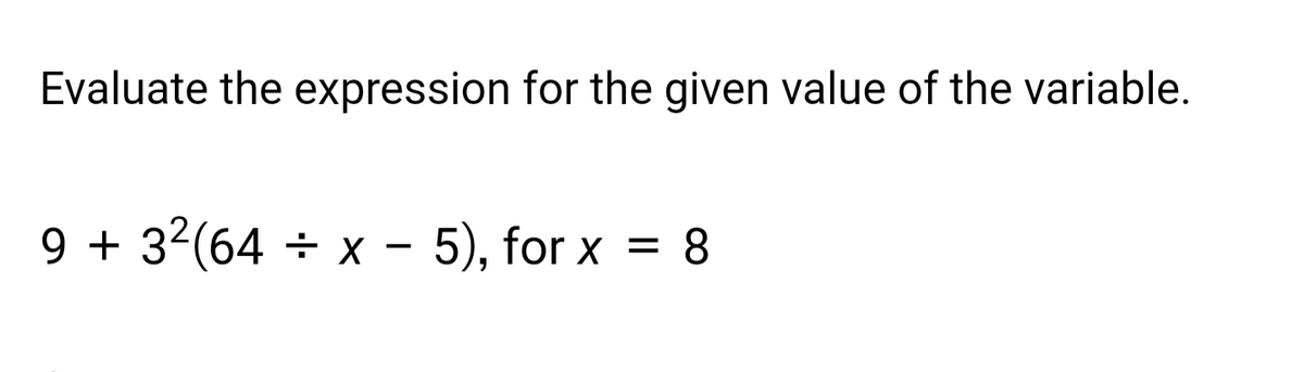 Evaluate the expression for the given value of the variable.
9 + 3²(64 ÷ x − 5), for x = 8