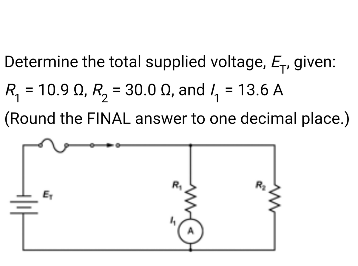 Determine the total supplied voltage, E₁, given:
R₁ = 10.9 Q, R₂ = 30.0 , and ₁ = 13.6 A
1
2
(Round the FINAL answer to one decimal place.)
E₁
R₂