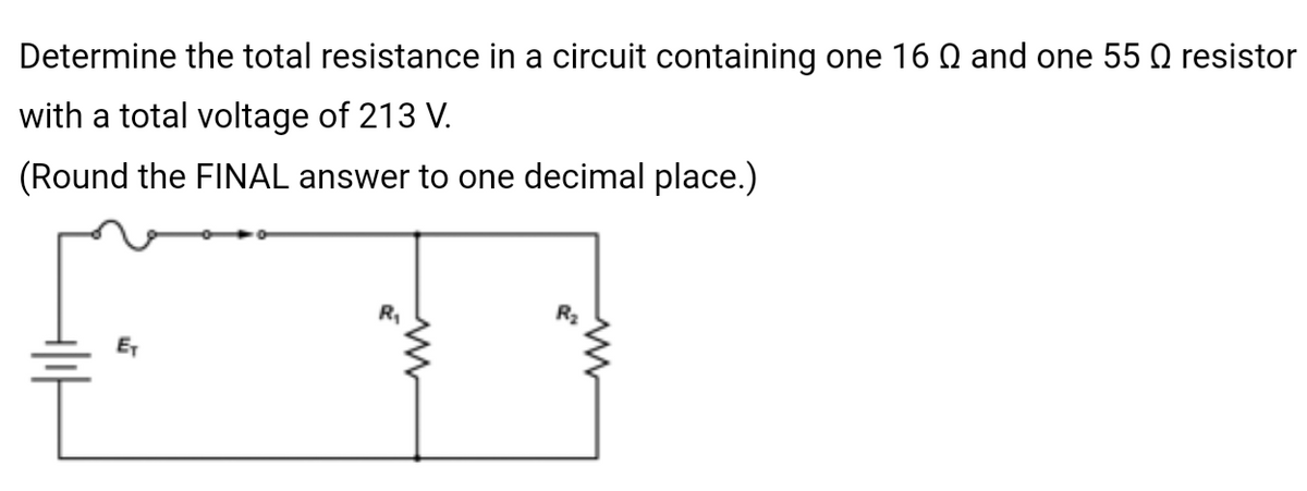 Determine the total resistance in a circuit containing one 16 Q and one 55 O resistor
with a total voltage of 213 V.
(Round the FINAL answer to one decimal place.)
E₁
R₁
R₂
