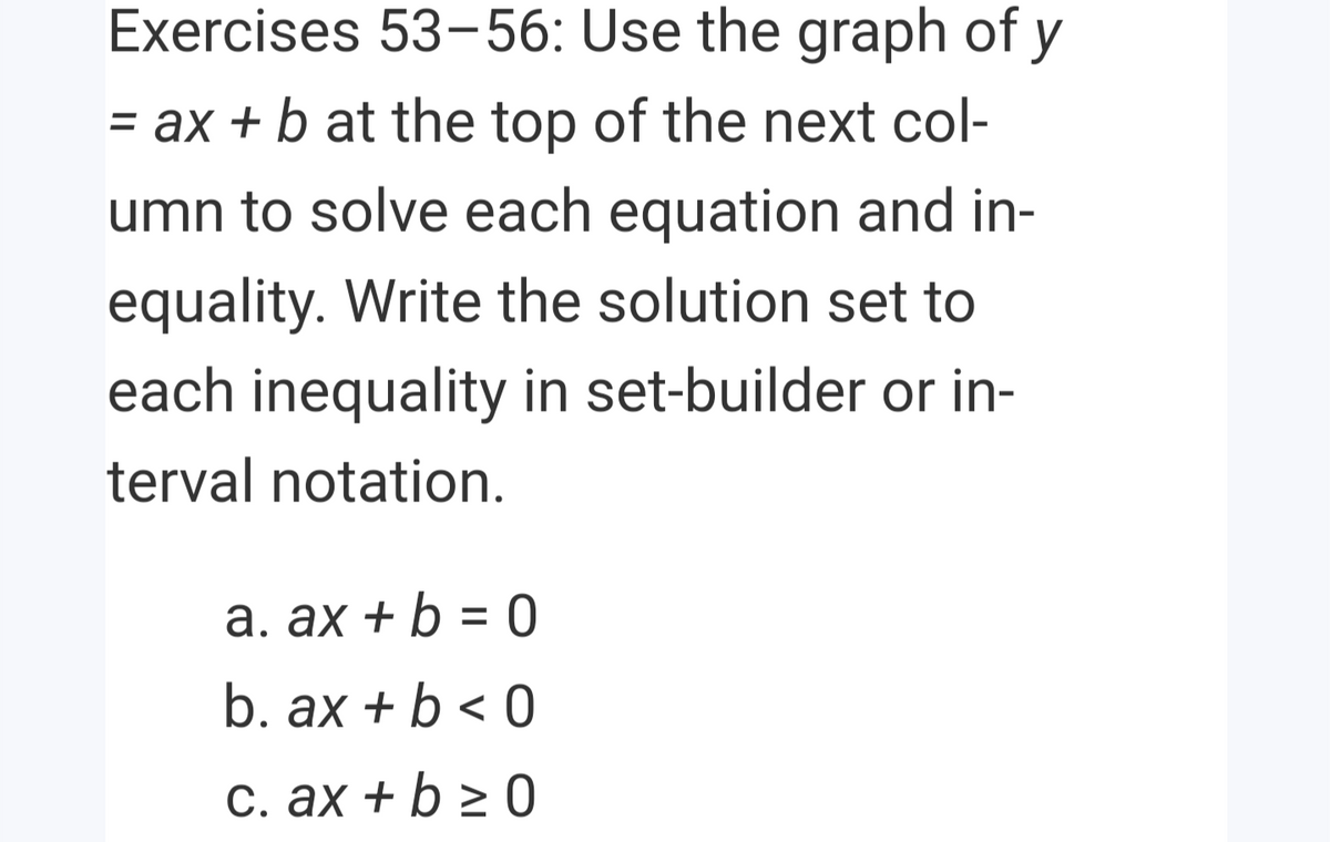 Exercises 53-56: Use the graph of y
= ax + b at the top of the next col-
umn to solve each equation and in-
equality. Write the solution set to
each inequality in set-builder or in-
terval notation.
а. ах + b %3D 0
b. ax + b < 0
С. ах + b > 0
