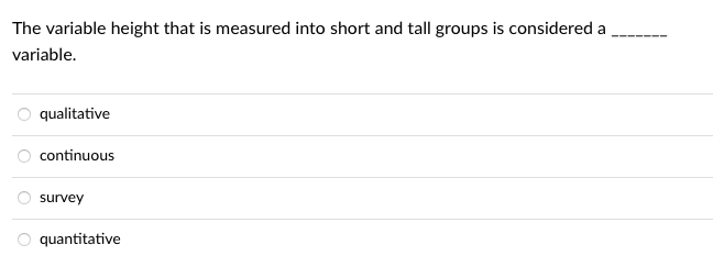 The variable height that is measured into short and tall groups is considered a
variable.
qualitative
continuous
survey
quantitative
