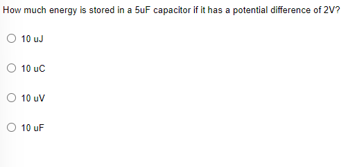 How much energy is stored in a 5uF capacitor if it has a potential difference of 2V?
O 10 uJ
O 10 uc
O 10 uV
O 10 uF
