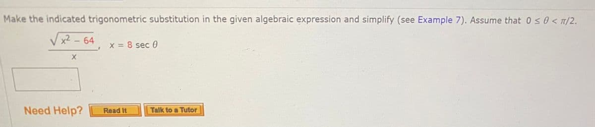 Make the indicated trigonometric substitution in the given algebraic expression and simplify (see Example 7). Assume that 0s0 < T/2.
Vx² - 64
x = 8 sec 0
Need Help?
Talk to a Tutor
Read It
