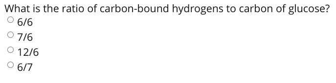 What is the ratio of carbon-bound hydrogens to carbon of glucose?
O 6/6
O 7/6
O 12/6
O 6/7
