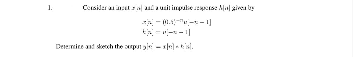1.
Consider an input x[n] and a unit impulse response h[n] given by
x[n] (0.5) "u[-n-1]
h[n] = u[−n − 1]
Determine and sketch the output y[n] = x[n] *h[n].
=