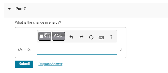 Part C
What is the change in energy?
U₂ - U₁=
Submit
15. ΑΣΦ
Request Answer
?
J