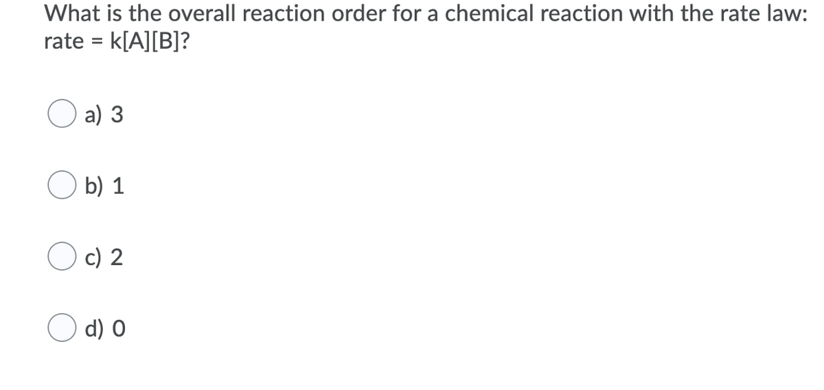 What is the overall reaction order for a chemical reaction with the rate law:
rate = k[A][B]?
a) 3
O b) 1
c) 2
d) 0
