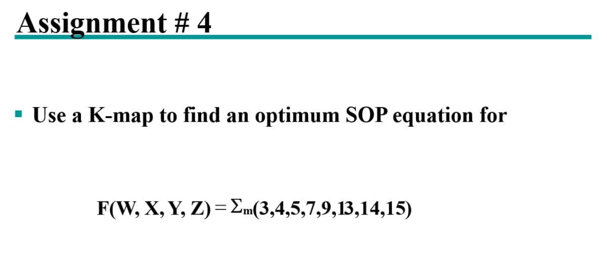 Assignment # 4
· Use a K-map to find an optimum SOP equation for
F(W, X, Y, Z)= Em(3,4,5,7,9,13,14,15)
