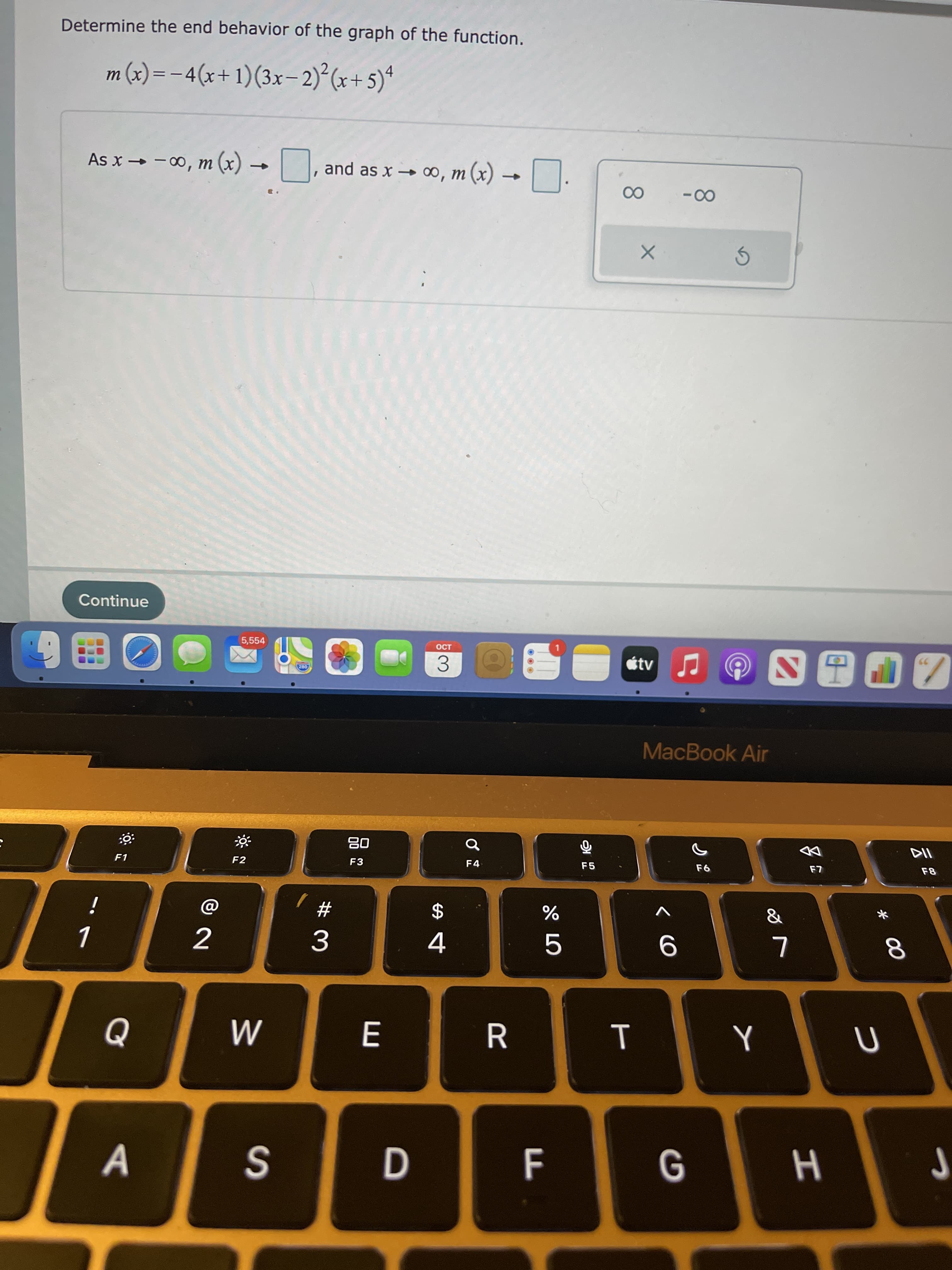 * 00
T
A.
i
3.
F2
23
R.
4.
2$
F3
08
Continue
5.
F4
5,554
F5
3
MacBook Air
m (x) = – 4(x+1)(3x- 2) (x+5)ª
Determine the end behavior of the graph of the function.
(x) u '0o - - x
- (x) u '00 + x se pue
00
00 -
