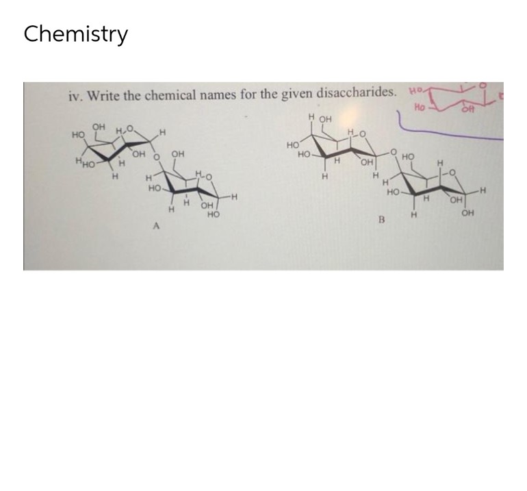 Chemistry
iv. Write the chemical names for the given disaccharides. Ho
Ho
H OH
ОН Н.О.
HO
НО
OH
нно н
OH
Н
OH
H
но-
H
H
OH
HO
НО
H
H
H
Н
НО
B
Н
H
OH
OH
H