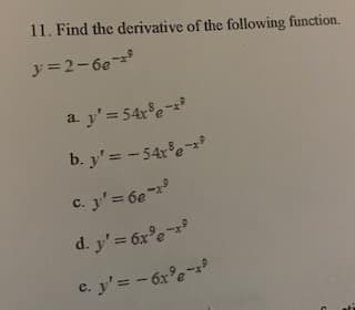 11. Find the derivative of the following function.
y=2-6e
a y'=54r°e
b. y' = -54x°e-
c. y' = 6e
d. y'= 6x°e
c. y'= - 6x°e-
