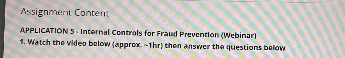 Assignment Content
APPLICATION 5 - Internal Controls for Fraud Prevention (Webinar)
1. Watch the video below (approx. ~1hr) then answer the questions below