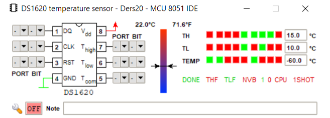 O DS1620 temperature sensor - Ders20 - MCU 8051 IDE
22.0°C
71.6°F
100
Va 8
15.0 °C
10.0 °C
PORT BIT
TH
2 CLK Thigh7
TL
3 RST Tjow 6
-60.0 °C
TEMP
PORT BIT
4 GND Tcom
DONE THE TLF NVB 10 CPU 1SHOT
DS1620
OFF Note
