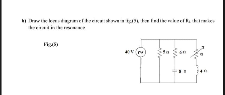 b) Draw the locus diagram of the circuit shown in fig.(5), then find the value of R1 that makes
the circuit in the resonance
Fig.(5)
40 V (N
50
6 0
RI
4 0
