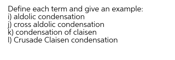 Define each term and give an example:
i) aldolic condensation
j) cross aldolic condensation
k) condensation of claisen
I) Crusade Claisen condensation
