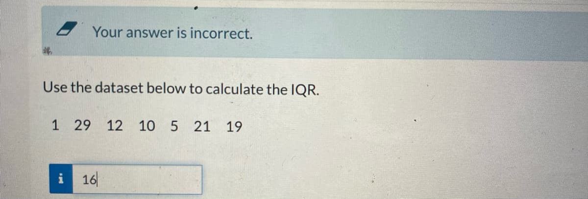 - Your answer is incorrect.
Use the dataset below to calculate the IQR.
1 29
12 10 5 21 19
i
16
