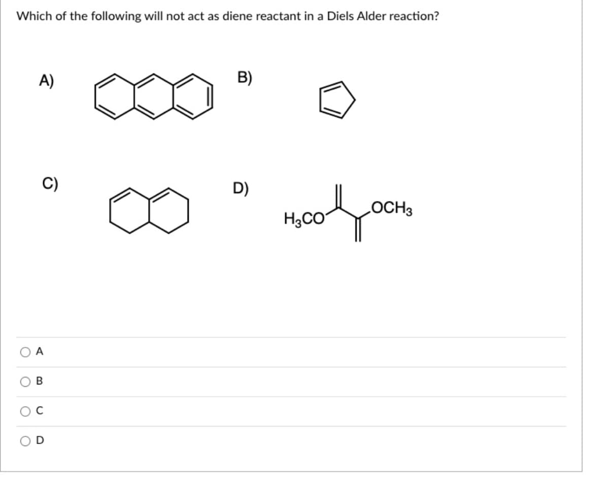Which of the following will not act as diene reactant in a Diels Alder reaction?
A)
B)
D)
OCH3
H,CO
A
