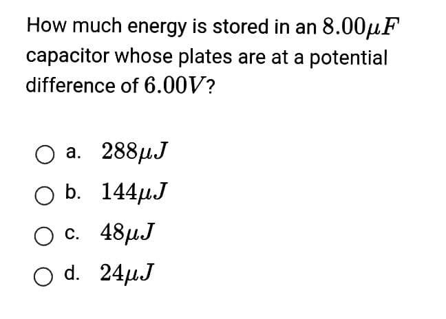 How much energy is stored in an 8.00μF
capacitor whose plates are at a potential
difference of 6.00V?
O a. 288μJ
O b. 144μJ
O c. 48μJ
O d.
24µJ