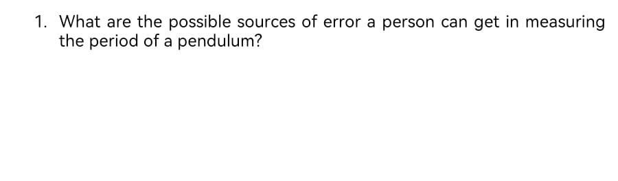 1. What are the possible sources of error a person can get in measuring
the period of a pendulum?