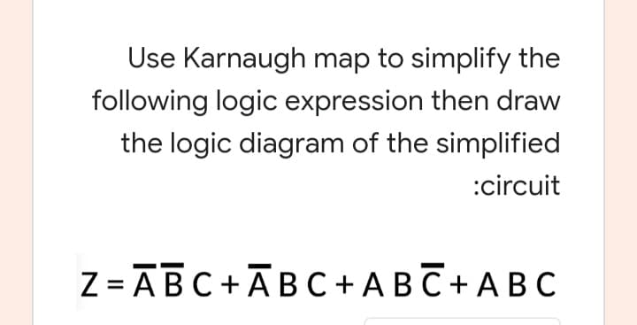 Use Karnaugh map to simplify the
following logic expression then draw
the logic diagram of the simplified
:circuit
Z = ĀBC+ĀB C + A BC+ABc
