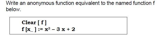 Write an anonymous function equivalent to the named function f
below.
Clear [f]
f[x] = x³ 3x + 2