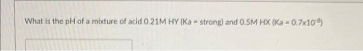What is the pH of a mixture of acid 0.21M HY (Ka = strong) and 0.5M HX (Ka - 0.7x10)
