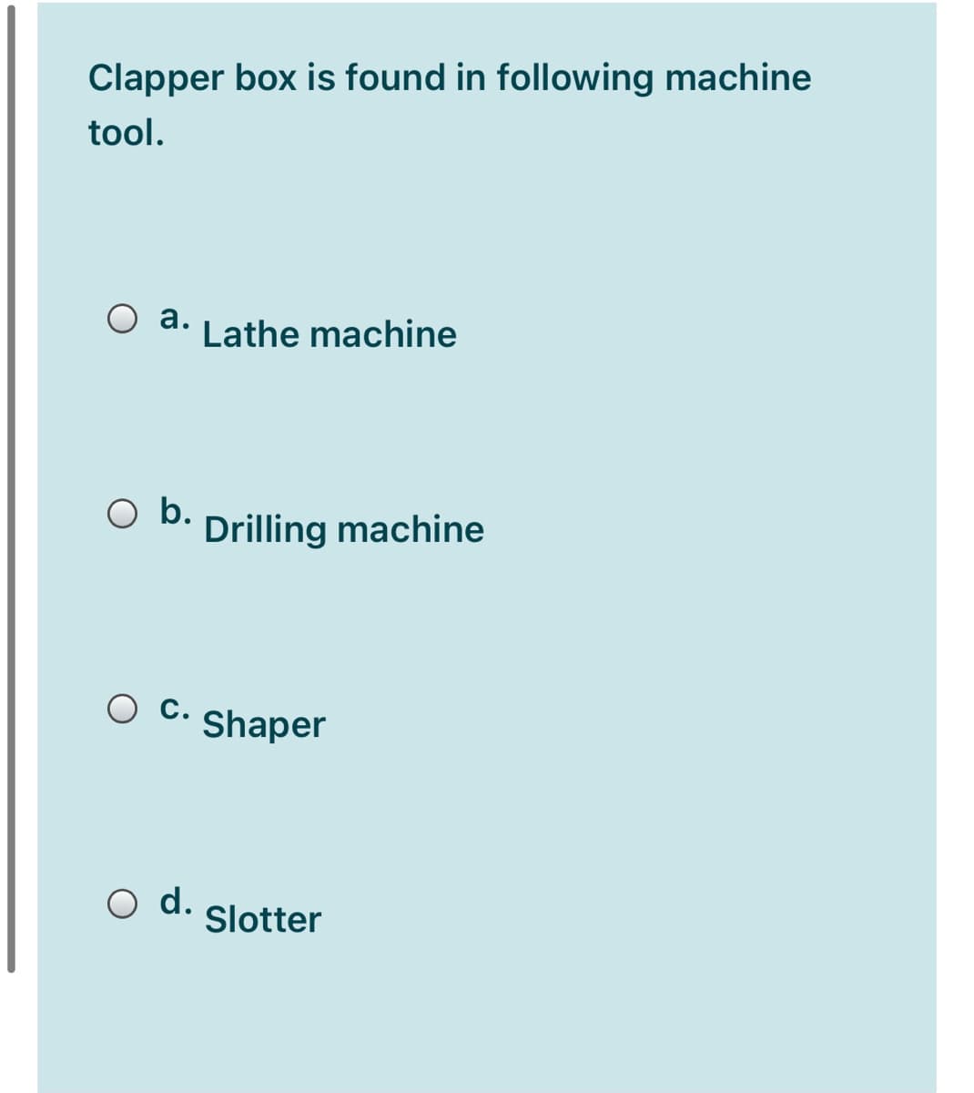 Clapper box is found in following machine
tool.
O a.
Lathe machine
O b.
Drilling machine
С.
Shaper
O d.
Slotter
