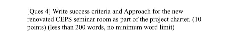[Ques 4] Write success criteria and Approach for the new
renovated CEPS seminar room as part of the project charter. (10
points) (less than 200 words, no minimum word limit)
